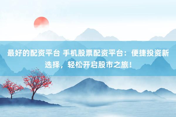最好的配资平台 手机股票配资平台：便捷投资新选择，轻松开启股市之旅！