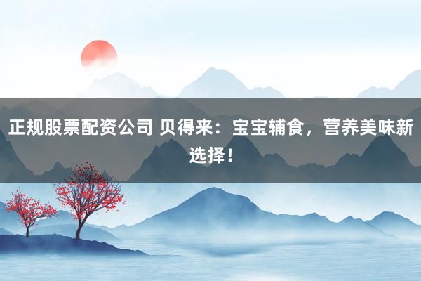 正规股票配资公司 贝得来：宝宝辅食，营养美味新选择！