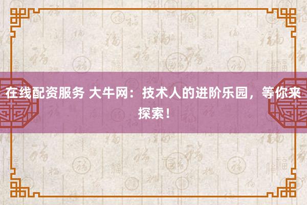 在线配资服务 大牛网：技术人的进阶乐园，等你来探索！