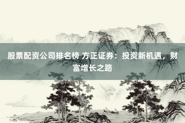 股票配资公司排名榜 方正证券：投资新机遇，财富增长之路