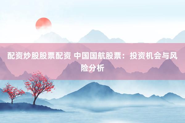 配资炒股股票配资 中国国航股票：投资机会与风险分析