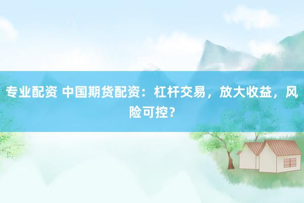 专业配资 中国期货配资：杠杆交易，放大收益，风险可控？