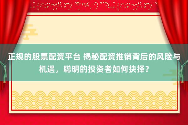 正规的股票配资平台 揭秘配资推销背后的风险与机遇，聪明的投资者如何抉择？