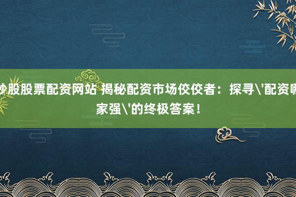 炒股股票配资网站 揭秘配资市场佼佼者：探寻'配资哪家强'的终极答案！