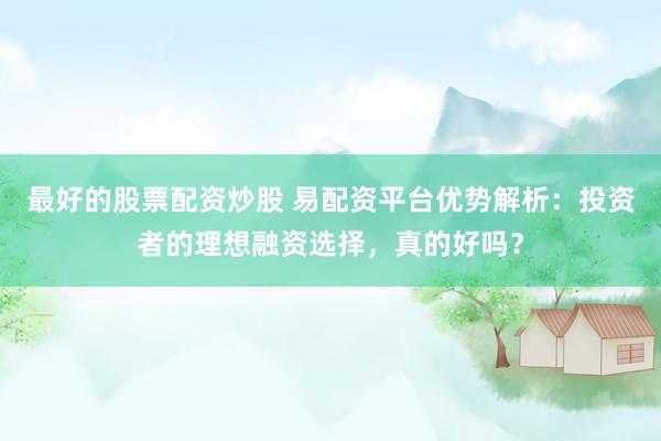 最好的股票配资炒股 易配资平台优势解析：投资者的理想融资选择，真的好吗？