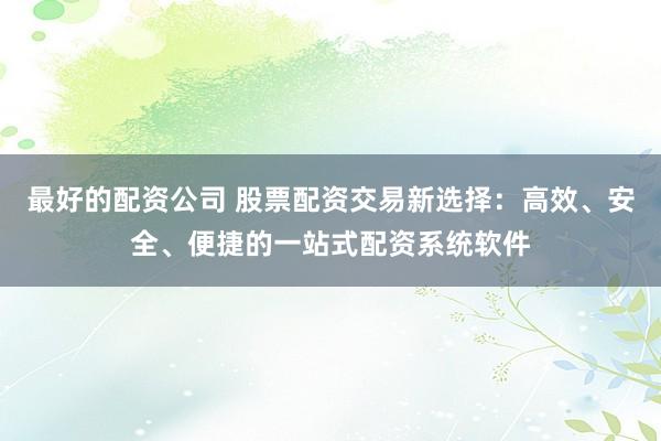 最好的配资公司 股票配资交易新选择：高效、安全、便捷的一站式配资系统软件