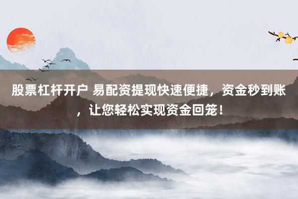 股票杠杆开户 易配资提现快速便捷，资金秒到账，让您轻松实现资金回笼！