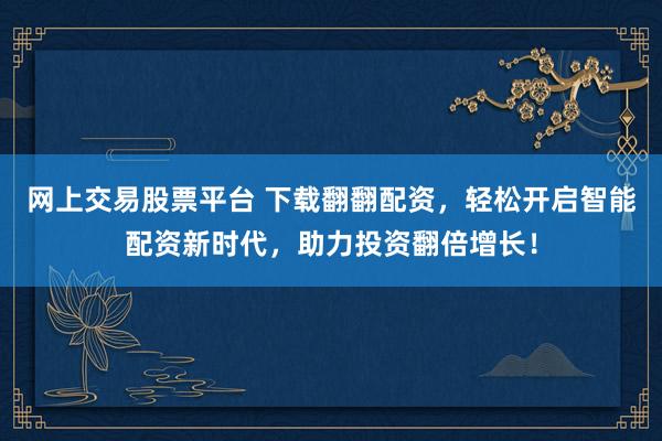 网上交易股票平台 下载翻翻配资，轻松开启智能配资新时代，助力投资翻倍增长！