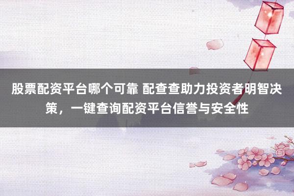 股票配资平台哪个可靠 配查查助力投资者明智决策，一键查询配资平台信誉与安全性