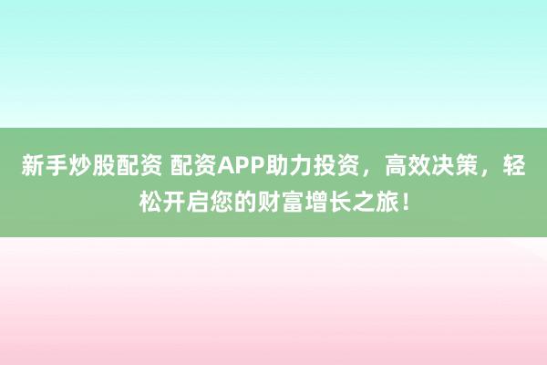 新手炒股配资 配资APP助力投资，高效决策，轻松开启您的财富增长之旅！