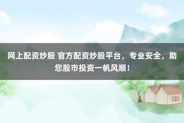网上配资炒股 官方配资炒股平台，专业安全，助您股市投资一帆风顺！