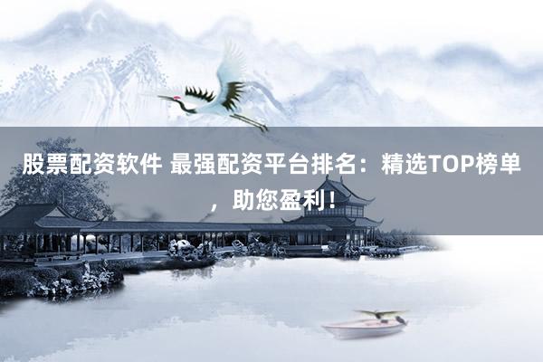 股票配资软件 最强配资平台排名：精选TOP榜单，助您盈利！