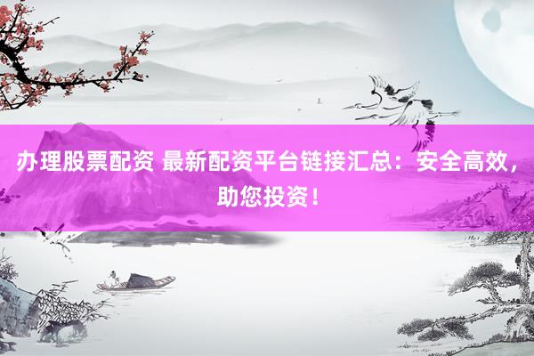 办理股票配资 最新配资平台链接汇总：安全高效，助您投资！