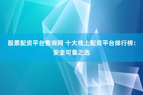 股票配资平台查询网 十大线上配资平台排行榜：安全可靠之选