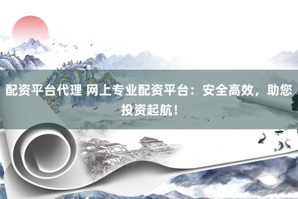 配资平台代理 网上专业配资平台：安全高效，助您投资起航！