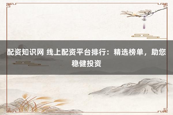 配资知识网 线上配资平台排行：精选榜单，助您稳健投资