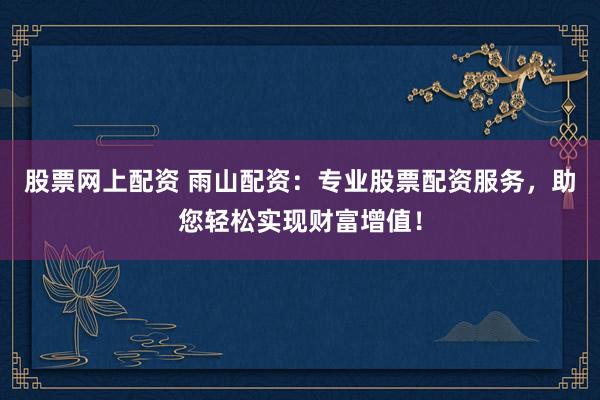 股票网上配资 雨山配资：专业股票配资服务，助您轻松实现财富增值！
