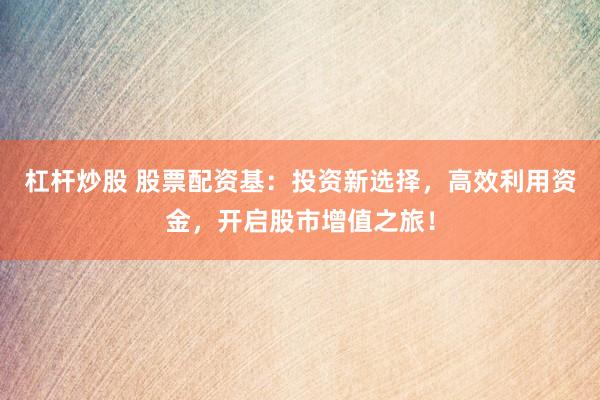 杠杆炒股 股票配资基：投资新选择，高效利用资金，开启股市增值之旅！