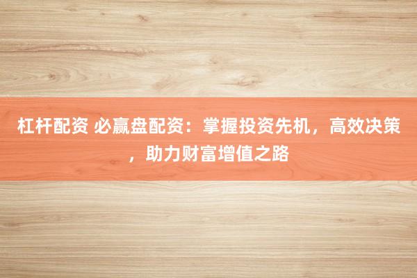 杠杆配资 必赢盘配资：掌握投资先机，高效决策，助力财富增值之路