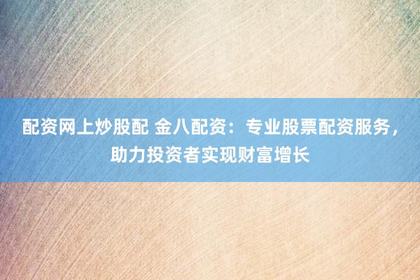 配资网上炒股配 金八配资：专业股票配资服务，助力投资者实现财富增长