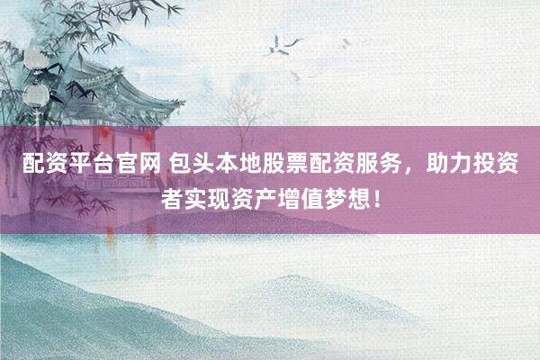 配资平台官网 包头本地股票配资服务，助力投资者实现资产增值梦想！