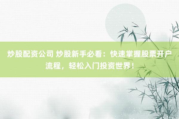 炒股配资公司 炒股新手必看：快速掌握股票开户流程，轻松入门投资世界！