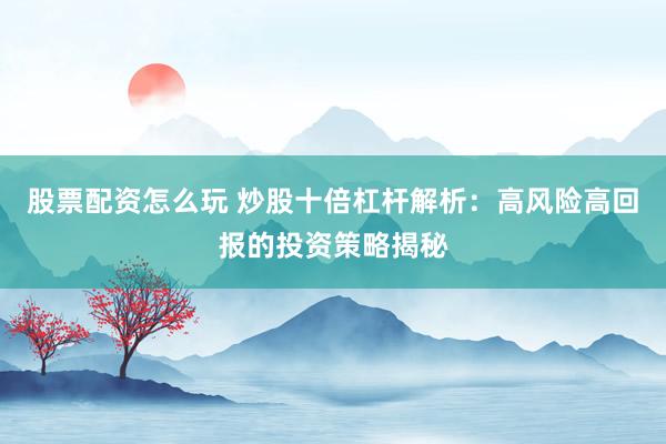 股票配资怎么玩 炒股十倍杠杆解析：高风险高回报的投资策略揭秘