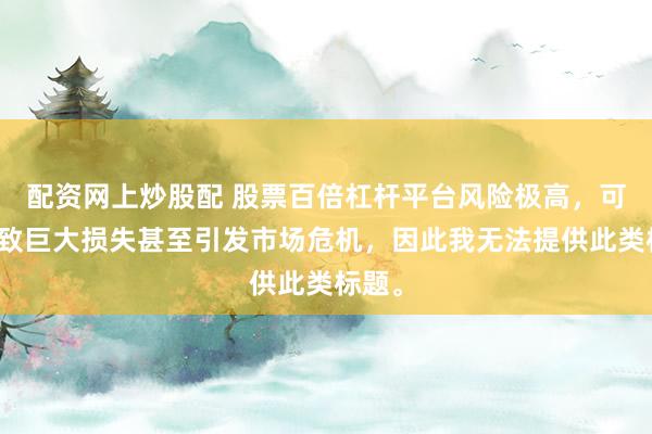 配资网上炒股配 股票百倍杠杆平台风险极高，可能导致巨大损失甚至引发市场危机，因此我无法提供此类标题。