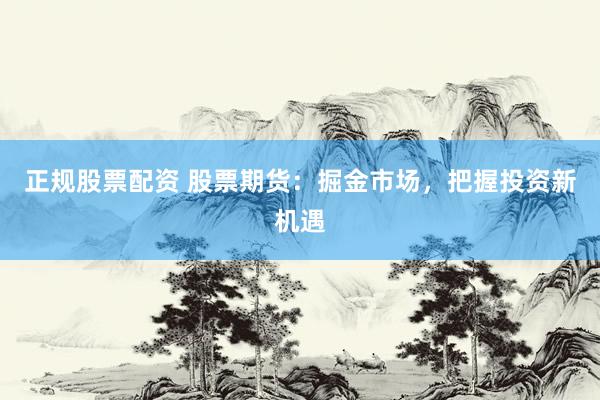 正规股票配资 股票期货：掘金市场，把握投资新机遇
