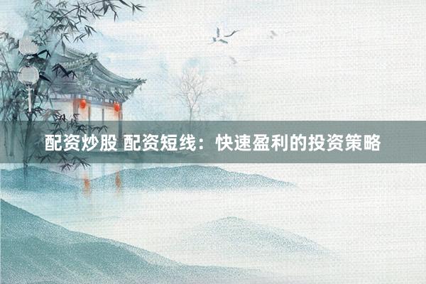 配资炒股 配资短线：快速盈利的投资策略