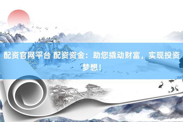 配资官网平台 配资资金：助您撬动财富，实现投资梦想！
