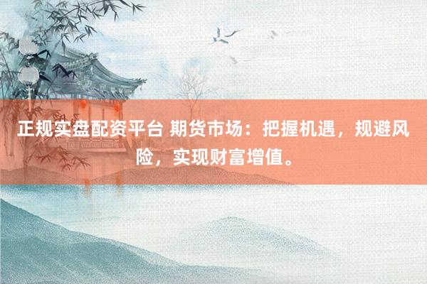 正规实盘配资平台 期货市场：把握机遇，规避风险，实现财富增值。