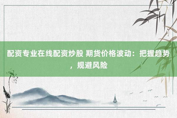 配资专业在线配资炒股 期货价格波动：把握趋势，规避风险