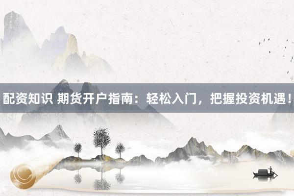 配资知识 期货开户指南：轻松入门，把握投资机遇！