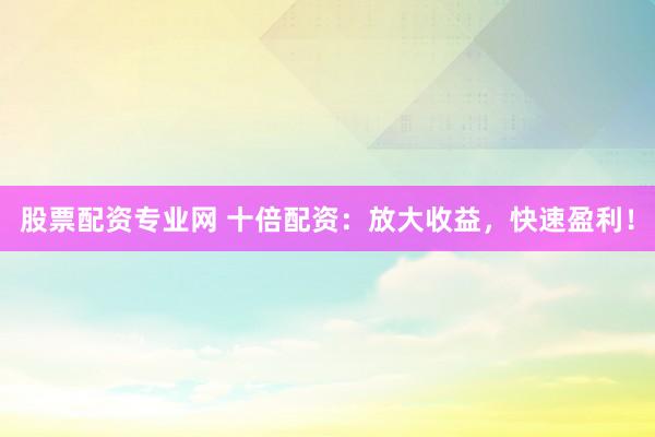 股票配资专业网 十倍配资：放大收益，快速盈利！