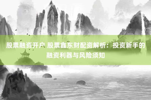 股票融资开户 股票鑫东财配资解析：投资新手的融资利器与风险须知