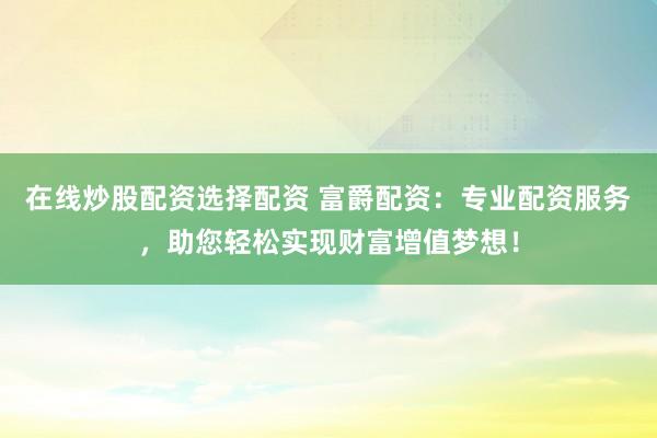 在线炒股配资选择配资 富爵配资：专业配资服务，助您轻松实现财富增值梦想！