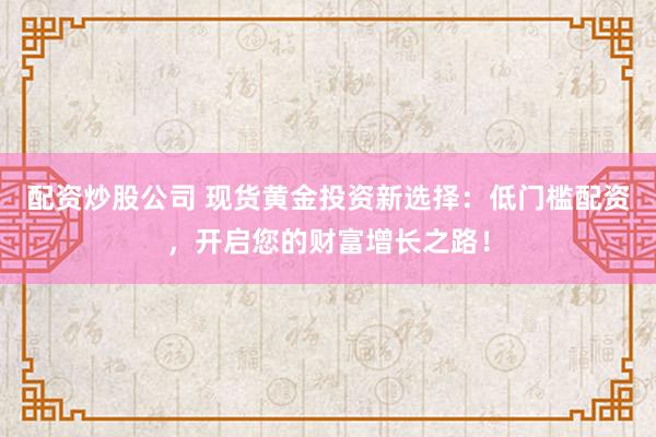 配资炒股公司 现货黄金投资新选择：低门槛配资，开启您的财富增长之路！