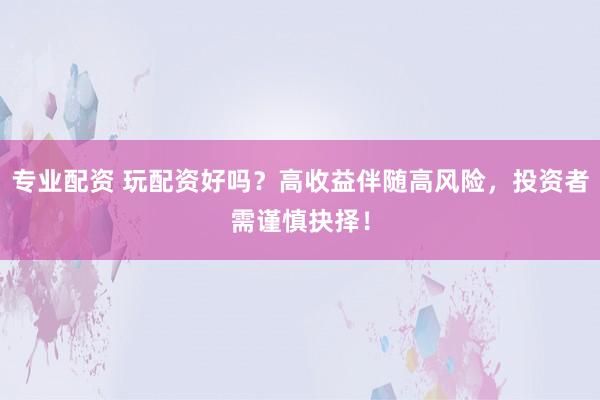 专业配资 玩配资好吗？高收益伴随高风险，投资者需谨慎抉择！