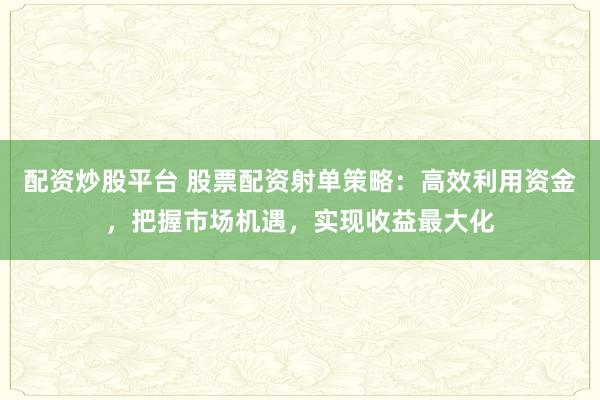 配资炒股平台 股票配资射单策略：高效利用资金，把握市场机遇，实现收益最大化