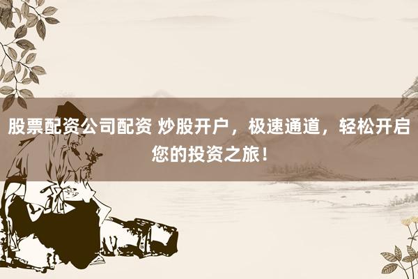 股票配资公司配资 炒股开户，极速通道，轻松开启您的投资之旅！