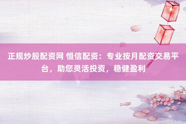 正规炒股配资网 恒信配资：专业按月配资交易平台，助您灵活投资，稳健盈利