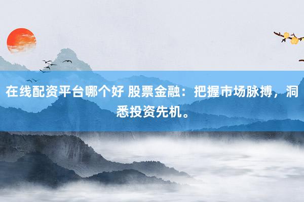 在线配资平台哪个好 股票金融：把握市场脉搏，洞悉投资先机。