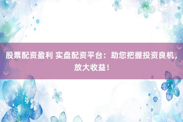 股票配资盈利 实盘配资平台：助您把握投资良机，放大收益！