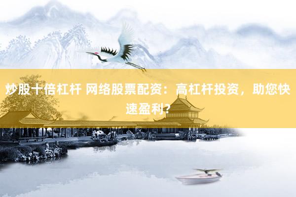 炒股十倍杠杆 网络股票配资：高杠杆投资，助您快速盈利？
