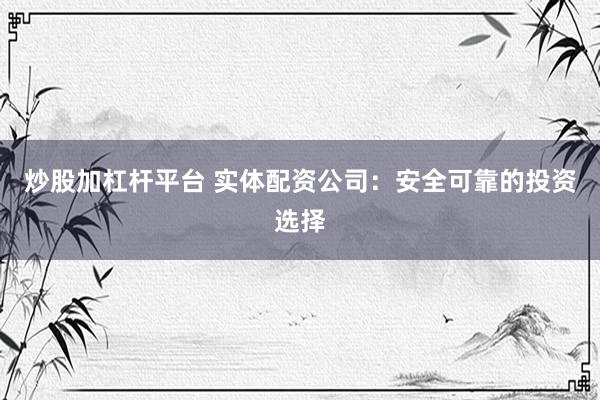炒股加杠杆平台 实体配资公司：安全可靠的投资选择