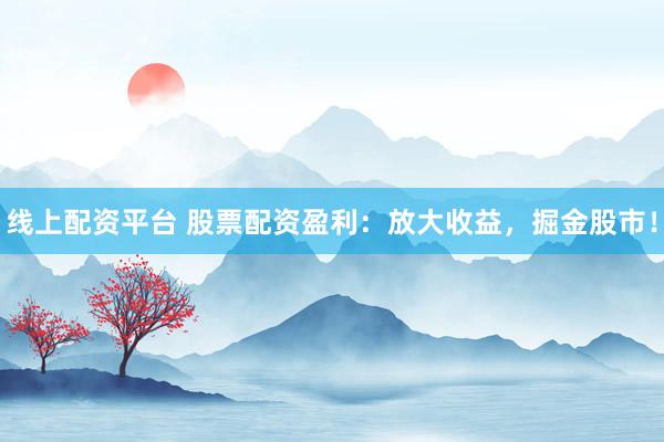 线上配资平台 股票配资盈利：放大收益，掘金股市！