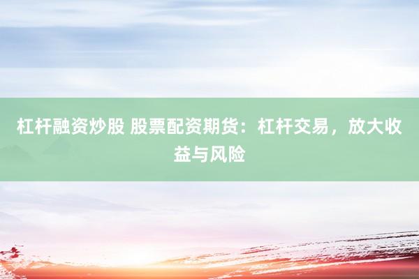 杠杆融资炒股 股票配资期货：杠杆交易，放大收益与风险