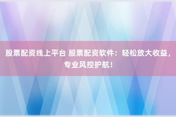 股票配资线上平台 股票配资软件：轻松放大收益，专业风控护航！