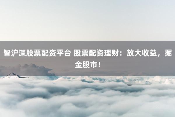 智沪深股票配资平台 股票配资理财：放大收益，掘金股市！